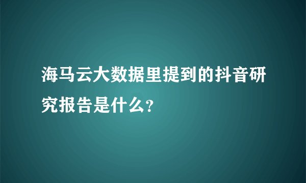 海马云大数据里提到的抖音研究报告是什么？