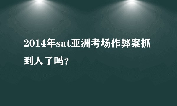 2014年sat亚洲考场作弊案抓到人了吗？