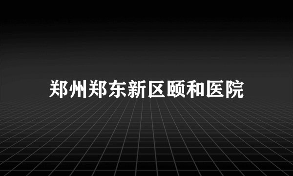 郑州郑东新区颐和医院