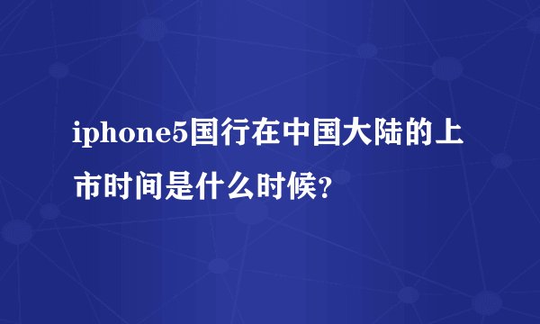 iphone5国行在中国大陆的上市时间是什么时候？