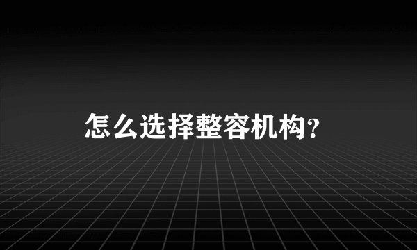 怎么选择整容机构？