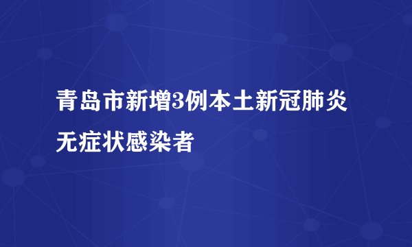 青岛市新增3例本土新冠肺炎无症状感染者