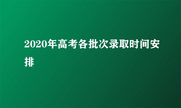 2020年高考各批次录取时间安排