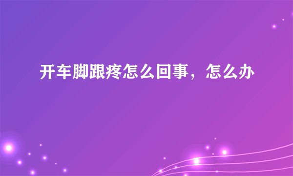 开车脚跟疼怎么回事，怎么办
