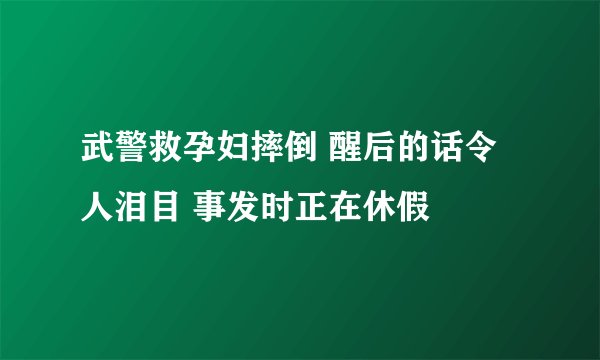 武警救孕妇摔倒 醒后的话令人泪目 事发时正在休假