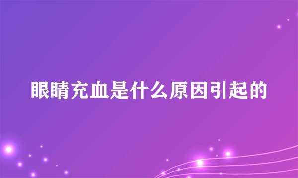 眼睛充血是什么原因引起的