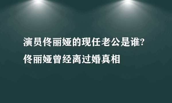 演员佟丽娅的现任老公是谁?佟丽娅曾经离过婚真相