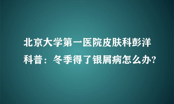 北京大学第一医院皮肤科彭洋科普：冬季得了银屑病怎么办?