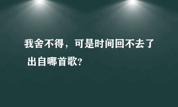 我舍不得，可是时间回不去了 出自哪首歌？