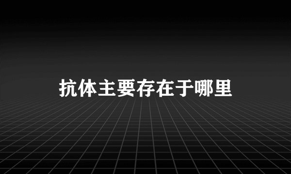 抗体主要存在于哪里