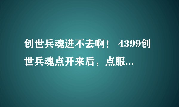创世兵魂进不去啊！ 4399创世兵魂点开来后，点服务器（我的是联通八区）后，页面就会跳掉，可为什么
