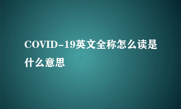 COVID-19英文全称怎么读是什么意思