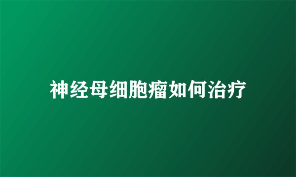 神经母细胞瘤如何治疗