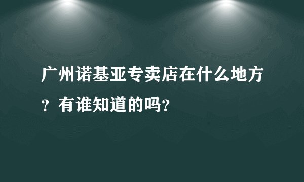 广州诺基亚专卖店在什么地方？有谁知道的吗？