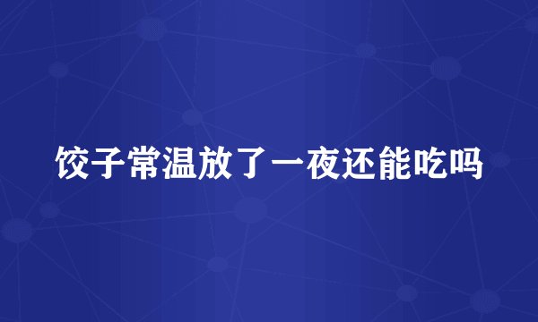 饺子常温放了一夜还能吃吗