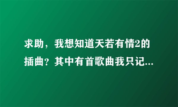 求助，我想知道天若有情2的插曲？其中有首歌曲我只记住几句歌词，但不知道叫什么名字！