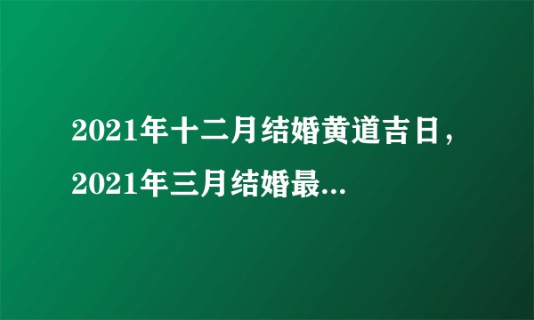 2021年十二月结婚黄道吉日，2021年三月结婚最吉利的日子