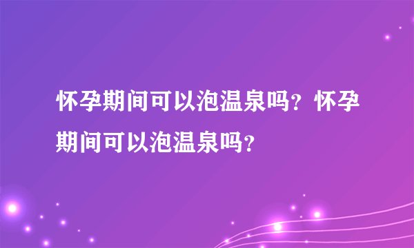 怀孕期间可以泡温泉吗？怀孕期间可以泡温泉吗？