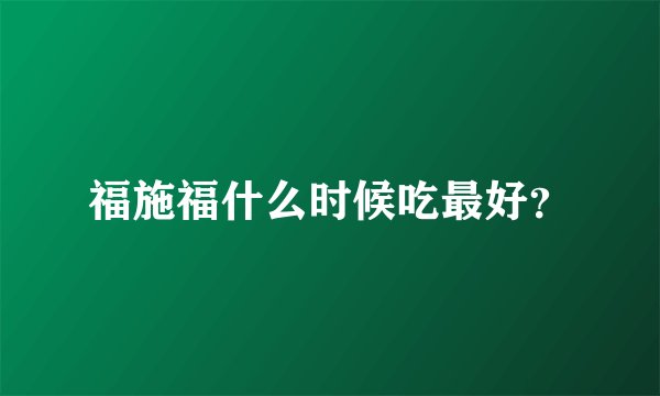 福施福什么时候吃最好？