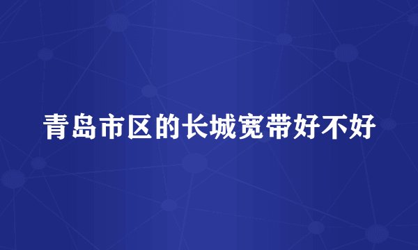 青岛市区的长城宽带好不好