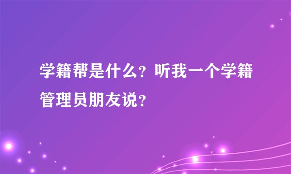 学籍帮是什么？听我一个学籍管理员朋友说？