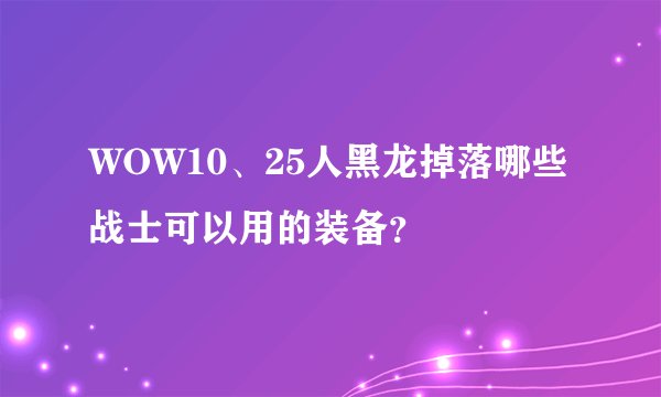 WOW10、25人黑龙掉落哪些战士可以用的装备？