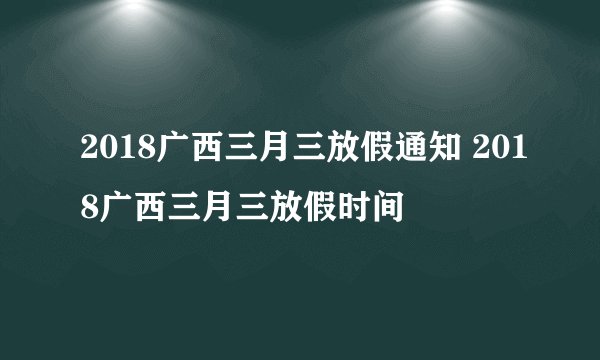 2018广西三月三放假通知 2018广西三月三放假时间