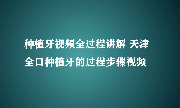 种植牙视频全过程讲解 天津全口种植牙的过程步骤视频