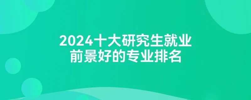 2024十大研究生就业前景好的专业排名