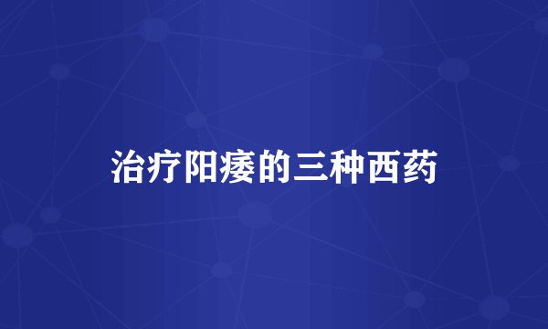 治疗阳痿的三种西药