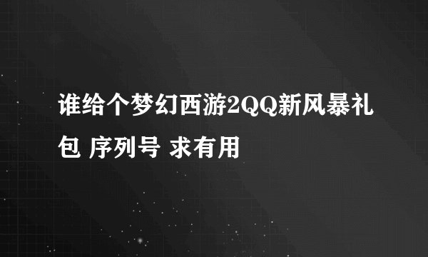 谁给个梦幻西游2QQ新风暴礼包 序列号 求有用