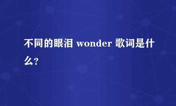 不同的眼泪 wonder 歌词是什么?