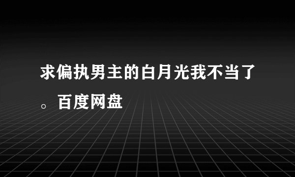 求偏执男主的白月光我不当了。百度网盘