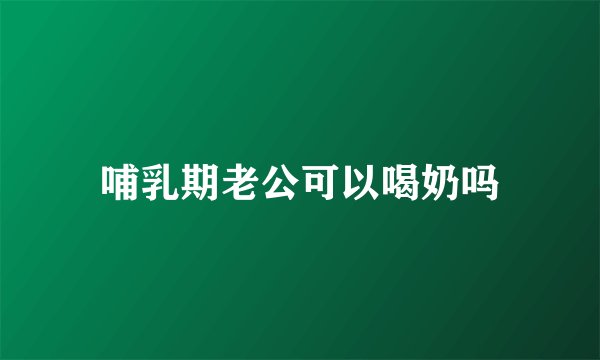 哺乳期老公可以喝奶吗