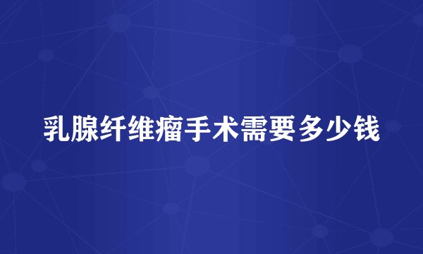 乳腺纤维瘤手术需要多少钱