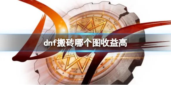《dnf》搬砖收益最高地图推荐
