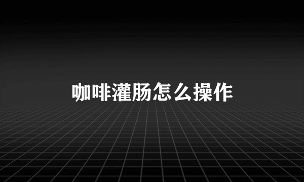 咖啡灌肠怎么操作