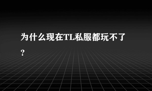 为什么现在TL私服都玩不了？