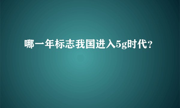 哪一年标志我国进入5g时代？