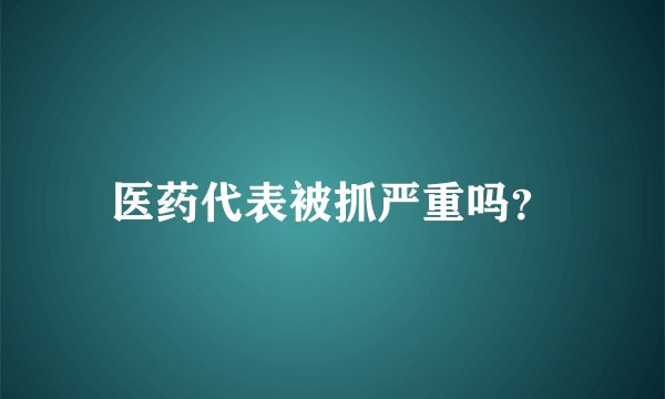 医药代表被抓严重吗？