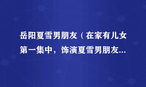岳阳夏雪男朋友（在家有儿女第一集中，饰演夏雪男朋友的人真实姓名叫什么）资讯