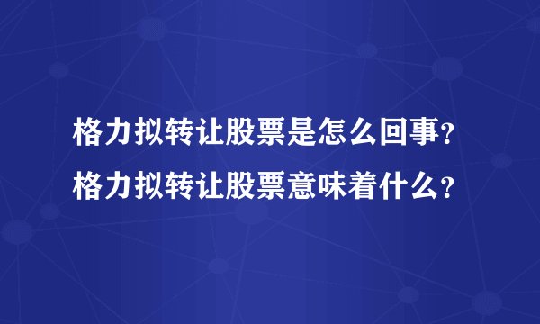 格力拟转让股票是怎么回事？格力拟转让股票意味着什么？