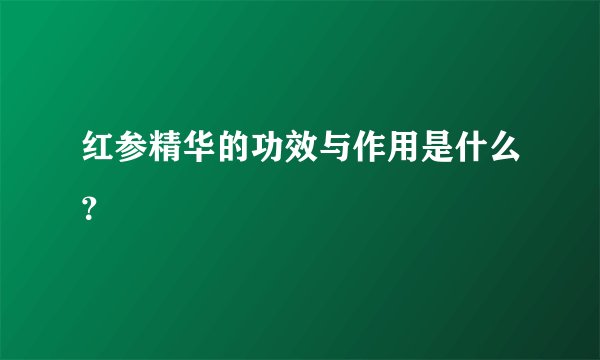红参精华的功效与作用是什么？