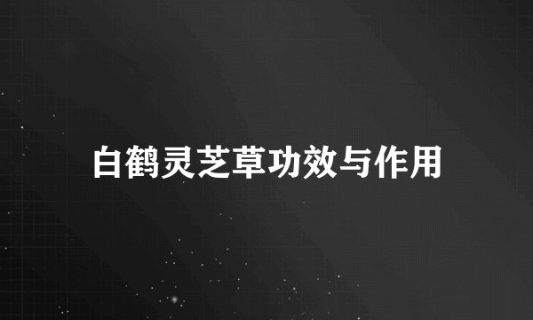 白鹤灵芝草功效与作用