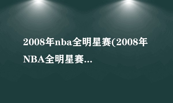 2008年nba全明星赛(2008年NBA全明星赛球星云集，激烈角逐)
