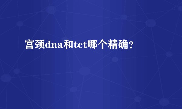 宫颈dna和tct哪个精确？
