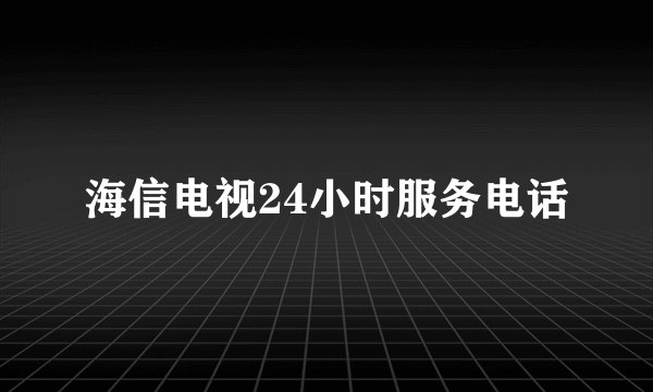 海信电视24小时服务电话
