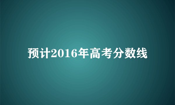 预计2016年高考分数线