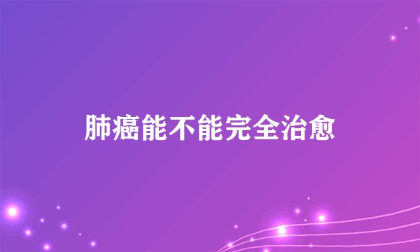 肺癌能不能完全治愈