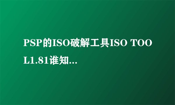 PSP的ISO破解工具ISO TOOL1.81谁知道怎么用啊，告我下具体步骤，谢谢
